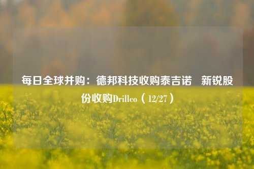 每日全球并购：德邦科技收购泰吉诺   新锐股份收购Drillco（12/27）