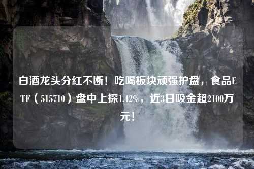 白酒龙头分红不断！吃喝板块顽强护盘，食品ETF（515710）盘中上探1.42%，近3日吸金超2100万元！