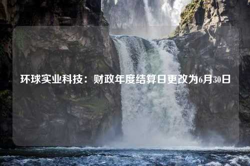 环球实业科技：财政年度结算日更改为6月30日