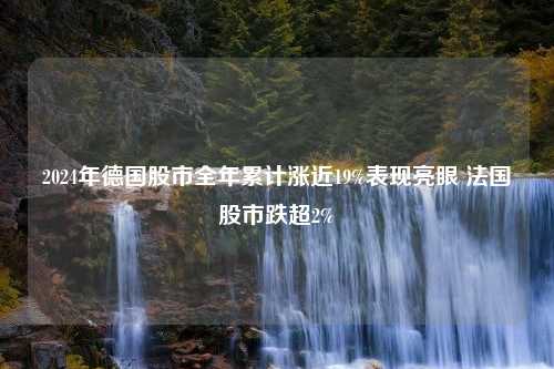 2024年德国股市全年累计涨近19%表现亮眼 法国股市跌超2%