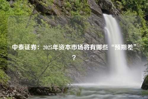 中泰证券：2025年资本市场将有哪些“预期差”？