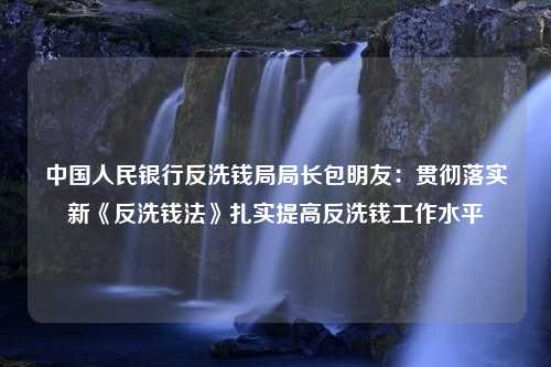 中国人民银行反洗钱局局长包明友：贯彻落实新《反洗钱法》扎实提高反洗钱工作水平