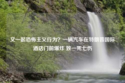 又一起恐怖主义行为？一辆汽车在特朗普国际酒店门前爆炸 致一死七伤