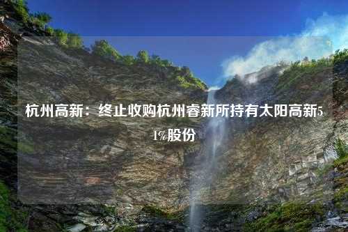 杭州高新：终止收购杭州睿新所持有太阳高新51%股份