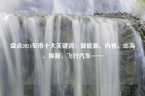 盘点2024车市十大关键词：新能源、内卷、出海、换新、飞行汽车……