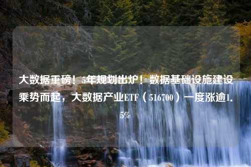 大数据重磅！5年规划出炉！数据基础设施建设乘势而起，大数据产业ETF（516700）一度涨逾1．5%