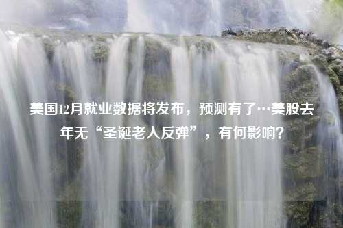 美国12月就业数据将发布，预测有了…美股去年无“圣诞老人反弹”，有何影响？