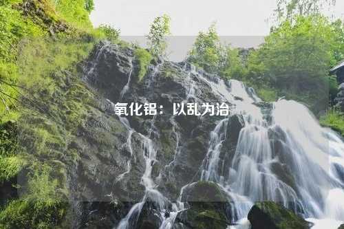 氧化铝：以乱为治