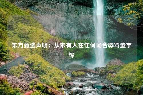 东方甄选声明：从未有人在任何场合辱骂董宇辉