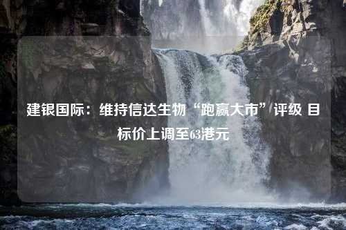 建银国际：维持信达生物“跑赢大市”评级 目标价上调至63港元