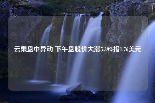 云集盘中异动 下午盘股价大涨5.39%报1.76美元