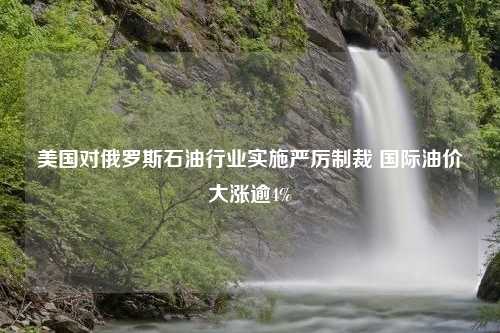 美国对俄罗斯石油行业实施严厉制裁 国际油价大涨逾4%